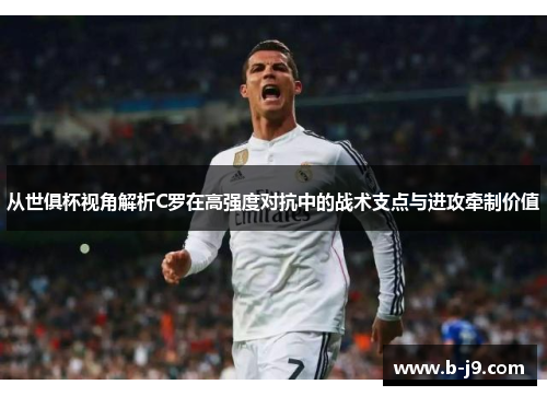 从世俱杯视角解析C罗在高强度对抗中的战术支点与进攻牵制价值