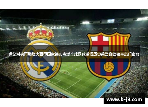 世纪对决再燃烽火西甲国家德比点燃全球足球激情历史荣誉巅峰较量豪门宿命