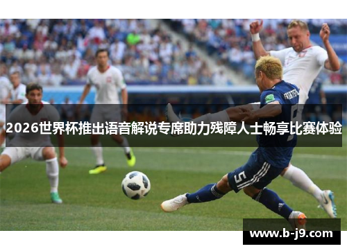 2026世界杯推出语音解说专席助力残障人士畅享比赛体验