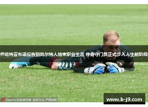 乔哈特宣布退役告别凯尔特人结束职业生涯 传奇守门员正式步入人生新阶段