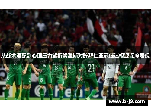 从战术适配到心理压力解析努涅斯对阵拜仁亚冠低迷根源深度表现