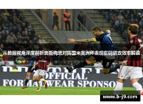 从数据视角深度剖析奥斯梅恩对阵国米美洲杯表现密码进攻效率解读