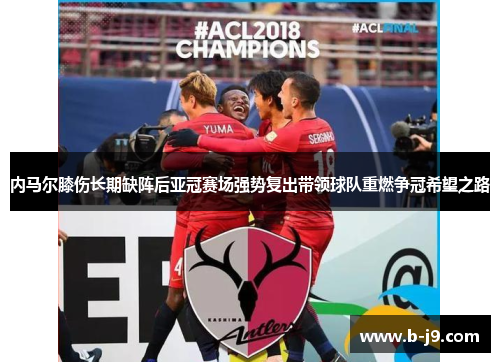 内马尔膝伤长期缺阵后亚冠赛场强势复出带领球队重燃争冠希望之路