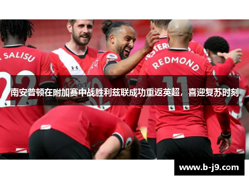 南安普顿在附加赛中战胜利兹联成功重返英超,喜迎复苏时刻 南安普顿在附加赛中战胜利兹联成功重返英超,喜迎复苏时刻