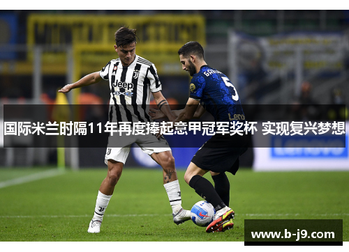 国际米兰时隔11年再度捧起意甲冠军奖杯 实现复兴梦想
