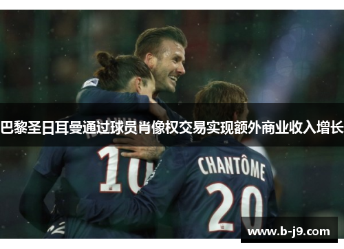 巴黎圣日耳曼通过球员肖像权交易实现额外商业收入增长