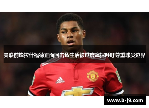 曼联前锋拉什福德正面回击私生活被过度窥探呼吁尊重球员边界