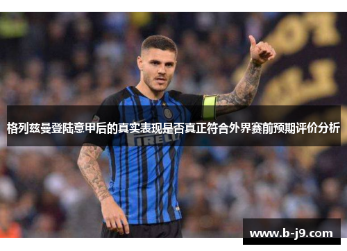 格列兹曼登陆意甲后的真实表现是否真正符合外界赛前预期评价分析 格列兹曼登陆意甲后的真实表现是否真正符合外界赛前预期评价分析