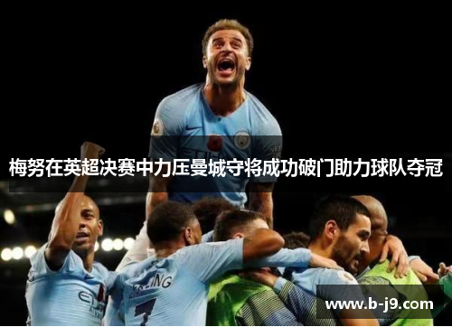 梅努在英超决赛中力压曼城守将成功破门助力球队夺冠 梅努在英超决赛中力压曼城守将成功破门助力球队夺冠