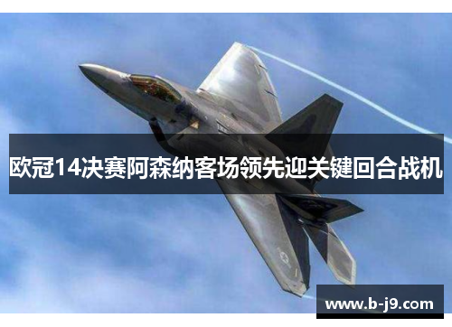 欧冠14决赛阿森纳客场领先迎关键回合战机 欧冠14决赛阿森纳客场领先迎关键回合战机