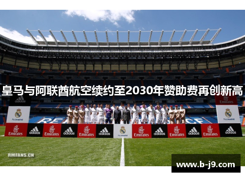 皇马与阿联酋航空续约至2030年赞助费再创新高 皇马与阿联酋航空续约至2030年赞助费再创新高