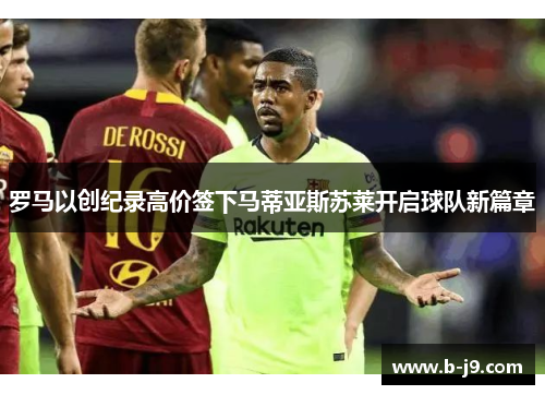 罗马以创纪录高价签下马蒂亚斯苏莱开启球队新篇章 罗马以创纪录高价签下马蒂亚斯苏莱开启球队新篇章