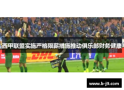 西甲联盟实施严格限薪措施推动俱乐部财务健康