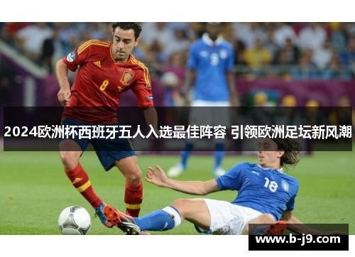2024欧洲杯西班牙五人入选最佳阵容 引领欧洲足坛新风潮