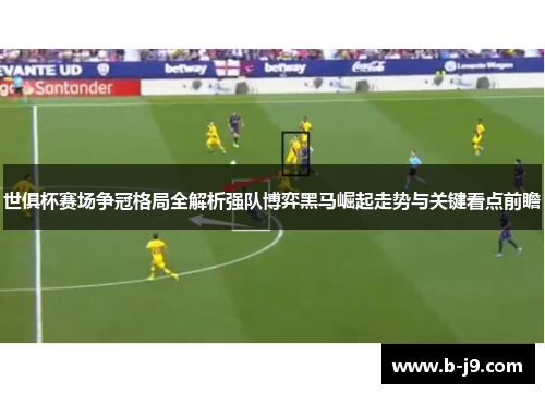 世俱杯赛场争冠格局全解析强队博弈黑马崛起走势与关键看点前瞻