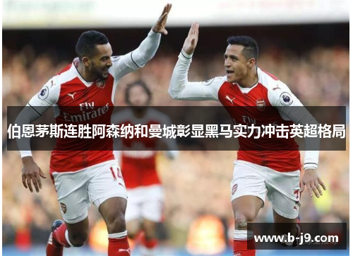 伯恩茅斯连胜阿森纳和曼城彰显黑马实力冲击英超格局