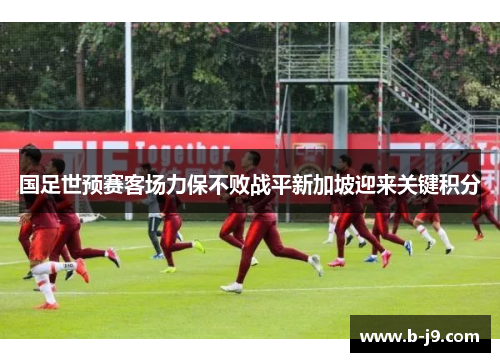 国足世预赛客场力保不败战平新加坡迎来关键积分