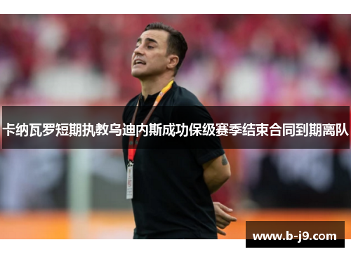 卡纳瓦罗短期执教乌迪内斯成功保级赛季结束合同到期离队