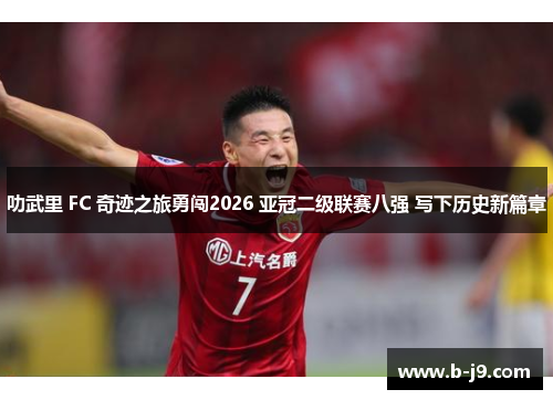叻武里 FC 奇迹之旅勇闯2026 亚冠二级联赛八强 写下历史新篇章