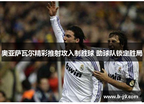 奥亚萨瓦尔精彩推射攻入制胜球 助球队锁定胜局