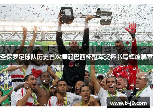 圣保罗足球队历史首次捧起巴西杯冠军奖杯书写辉煌篇章