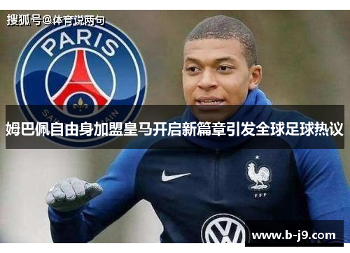 姆巴佩自由身加盟皇马开启新篇章引发全球足球热议