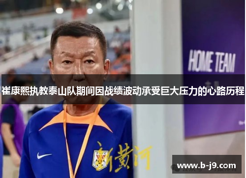崔康熙执教泰山队期间因战绩波动承受巨大压力的心路历程