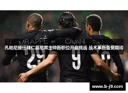 孔帕尼接任拜仁慕尼黑主帅新职位开启挑战 战术革新备受期待
