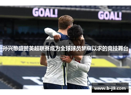 孙兴慜盛赞英超联赛成为全球球员梦寐以求的竞技舞台
