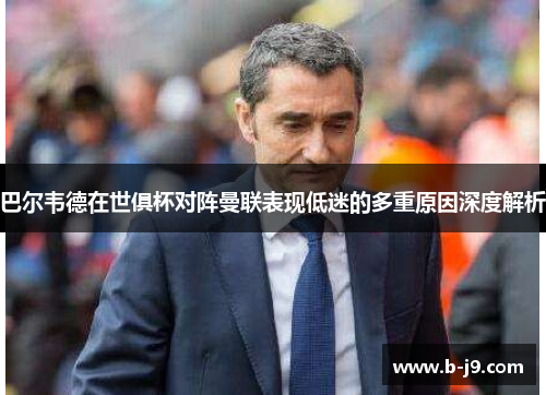 巴尔韦德在世俱杯对阵曼联表现低迷的多重原因深度解析
