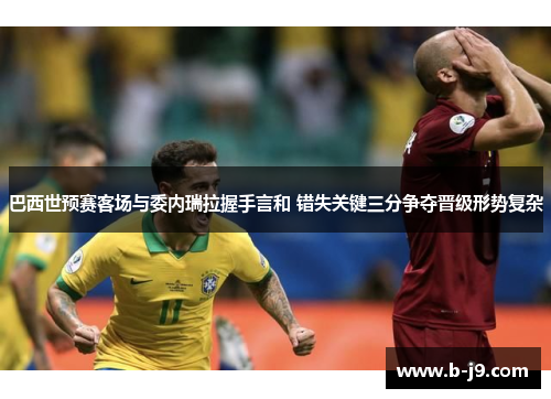 巴西世预赛客场与委内瑞拉握手言和 错失关键三分争夺晋级形势复杂