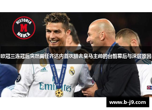 欧冠三连冠后突然离任齐达内首次辞去皇马主帅的台前幕后与深层原因