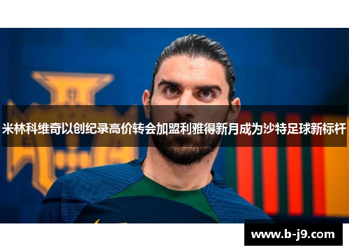 米林科维奇以创纪录高价转会加盟利雅得新月成为沙特足球新标杆