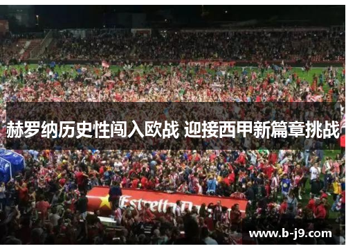 赫罗纳历史性闯入欧战 迎接西甲新篇章挑战