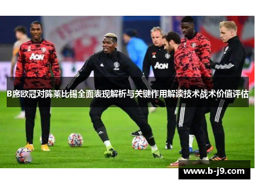B席欧冠对阵莱比锡全面表现解析与关键作用解读技术战术价值评估