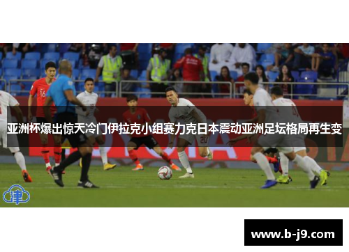亚洲杯爆出惊天冷门伊拉克小组赛力克日本震动亚洲足坛格局再生变