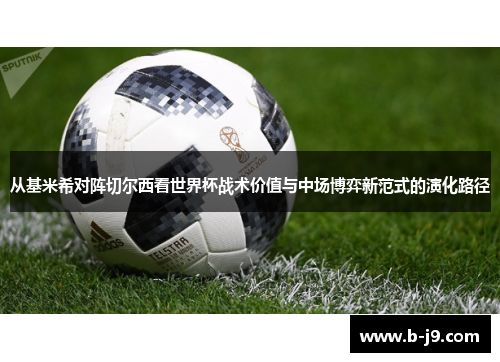 从基米希对阵切尔西看世界杯战术价值与中场博弈新范式的演化路径