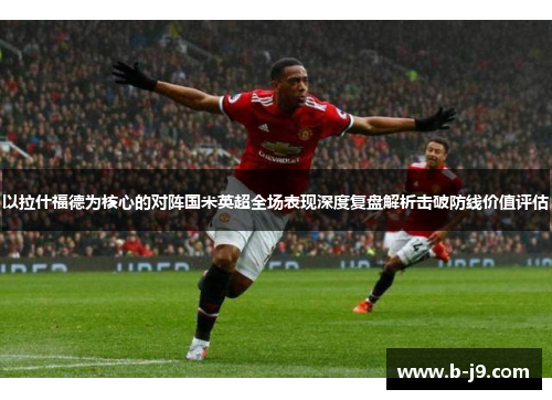 以拉什福德为核心的对阵国米英超全场表现深度复盘解析击破防线价值评估