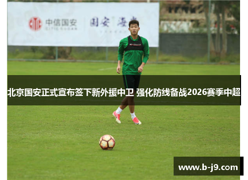 北京国安正式宣布签下新外援中卫 强化防线备战2026赛季中超
