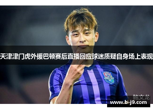 天津津门虎外援巴顿赛后直播回应球迷质疑自身场上表现
