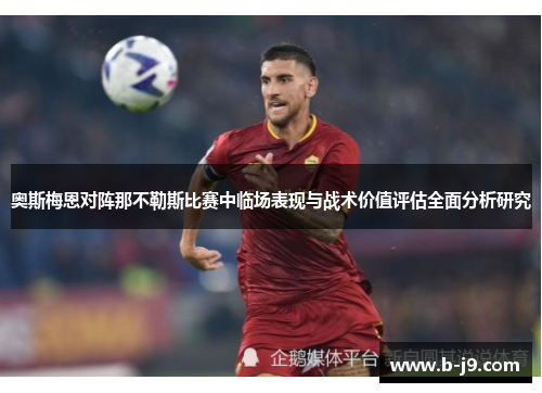 奥斯梅恩对阵那不勒斯比赛中临场表现与战术价值评估全面分析研究