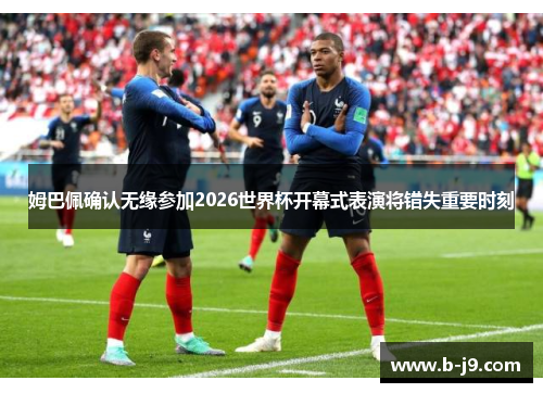 姆巴佩确认无缘参加2026世界杯开幕式表演将错失重要时刻