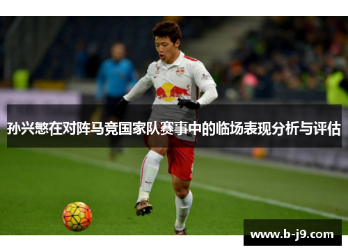 孙兴慜在对阵马竞国家队赛事中的临场表现分析与评估