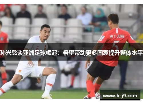 孙兴慜谈亚洲足球崛起：希望带动更多国家提升整体水平