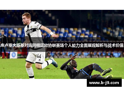 库卢塞夫斯基对阵阿根廷欧协联赛场个人能力全面展现解析与战术价值