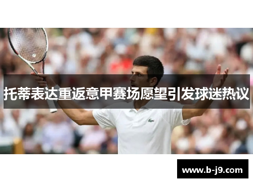 托蒂表达重返意甲赛场愿望引发球迷热议