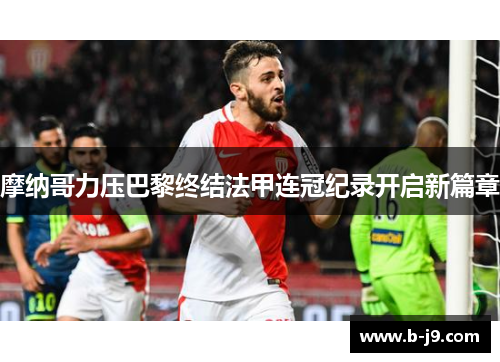 摩纳哥力压巴黎终结法甲连冠纪录开启新篇章 摩纳哥力压巴黎终结法甲连冠纪录开启新篇章