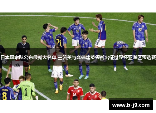 日本国家队公布最新大名单 三笘薰与久保建英领衔出征世界杯亚洲区预选赛 日本国家队公布最新大名单 三笘薰与久保建英领衔出征世界杯亚洲区预选赛