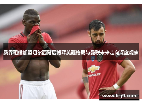 桑乔租借加盟切尔西背后博弈英超格局与曼联未来走向深度观察