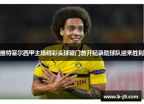 维特塞尔西甲主场精彩头球破门首开纪录助球队迎来胜利